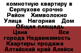 2комнотную квартиру в Серпухове срочно  › Район ­ Химволокно › Улица ­ Нагорная › Дом ­ 5 › Общая площадь ­ 47 › Цена ­ 1 350 000 - Все города Недвижимость » Квартиры продажа   . Алтайский край,Алейск г.